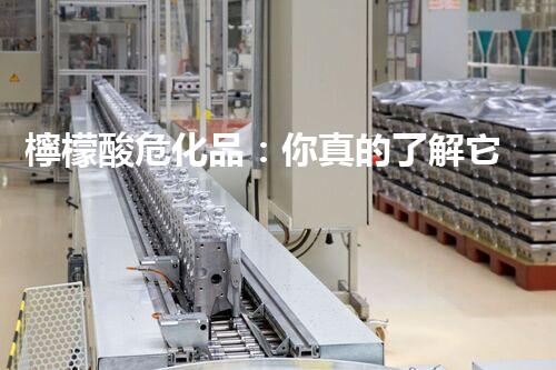 檸檬酸危化品：你真的了解它的危險(xiǎn)性嗎？